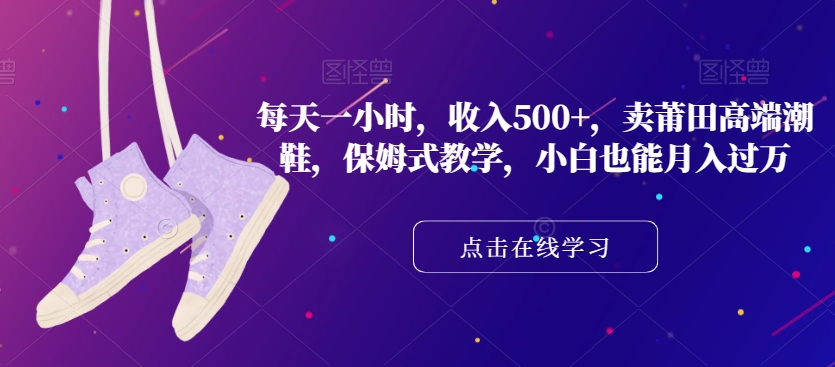 每天一小时卖莆田高端潮鞋，保姆式教学，小白也能【揭秘】_免费分享网络创业,副业,信息差项目的老牌资源整合平台！金铲子项目