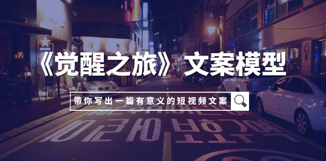（7776期）《觉醒之旅》文案模型，带着你用你的一件小事写出一篇有意义的短视频文案_免费分享网络创业,副业,信息差项目的老牌资源整合平台！金铲子项目
