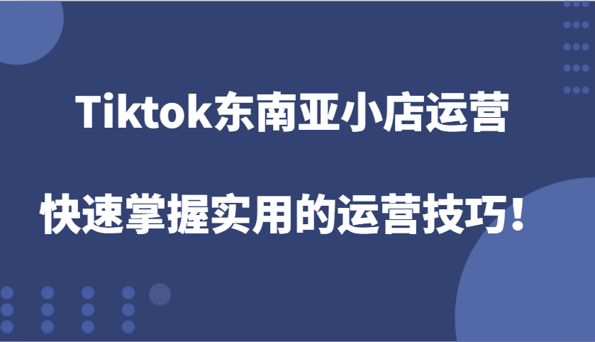 Tiktok东南亚小店运营，快速掌握实用的运营技巧_免费分享网络创业,副业,信息差项目的老牌资源整合平台！金铲子项目
