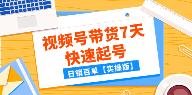 （7774期）某公众号付费文章：视频号带货7天快速起号，百单【实操版】_免费分享网络创业,副业,信息差项目的老牌资源整合平台！金铲子项目