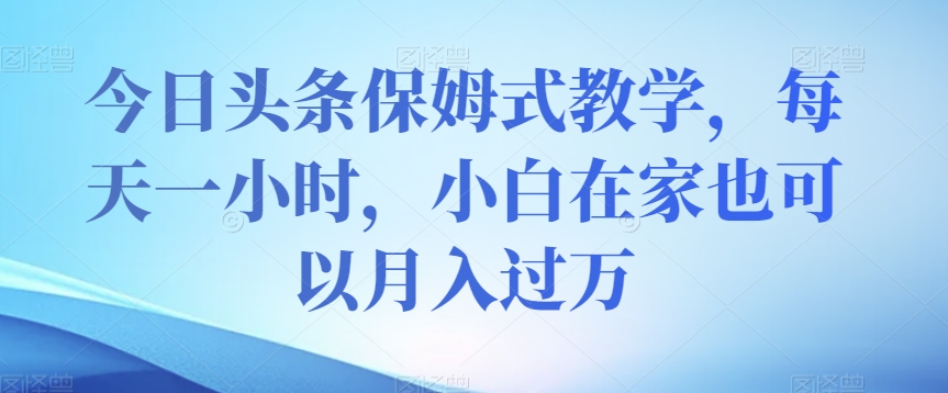 今日头条保姆式教学，每天一小时，小白在家也可以【揭秘】_免费分享网络创业,副业,信息差项目的老牌资源整合平台！金铲子项目