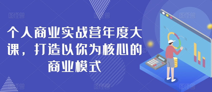 个人商业实战营年度大课，打造以你为核心的商业模式_免费分享网络创业,副业,信息差项目的老牌资源整合平台！金铲子项目
