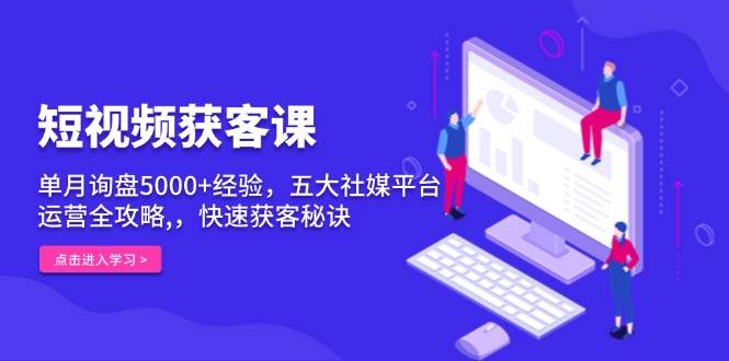 短视频获客课，单月询盘5000经验，五大社媒平台运营全攻略,，快速获客秘诀_免费分享网络创业,副业,信息差项目的老牌资源整合平台！金铲子项目