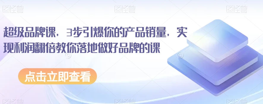 超级品牌课，3步引爆你的产品销量，实现利润翻倍教你落地做好品牌的课_免费分享网络创业,副业,信息差项目的老牌资源整合平台！金铲子项目