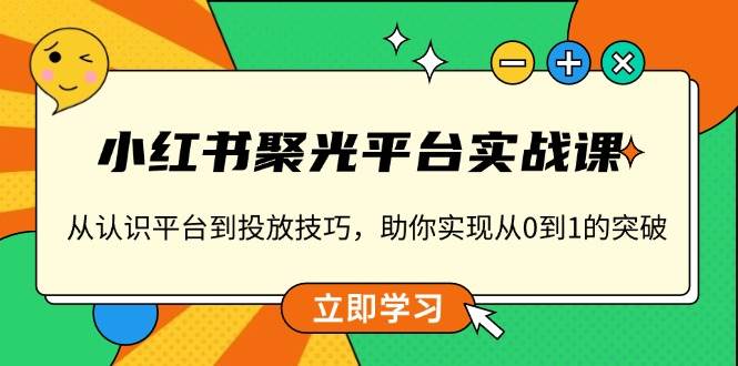 小红书聚光平台实战课，从认识平台到投放技巧，助你实现从0到1的突破_免费分享网络创业,副业,信息差项目的老牌资源整合平台！金铲子项目