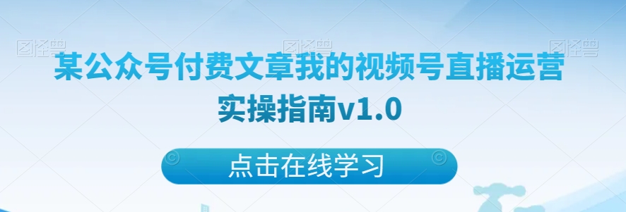 某公众号付费文章我的视频号直播运营实操指南v1.0_免费分享网络创业,副业,信息差项目的老牌资源整合平台！金铲子项目