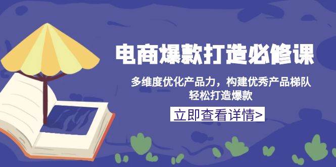电商爆款打造必修课：多维度优化产品力，构建优秀产品梯队，打造爆款_免费分享网络创业,副业,信息差项目的老牌资源整合平台！金铲子项目