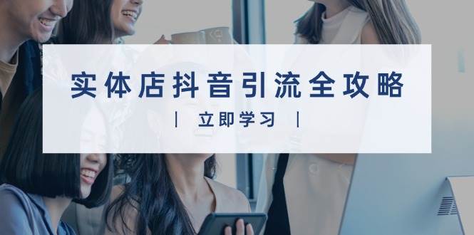 实体店抖音引流全攻略，从视频制作到直播，打造火爆生意_免费分享网络创业,副业,信息差项目的老牌资源整合平台！金铲子项目