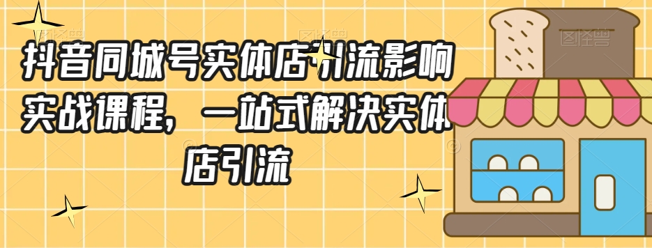 抖音同城号实体店引流营销实战课程，一站式解决实体店引流_免费分享网络创业,副业,信息差项目的老牌资源整合平台！金铲子项目