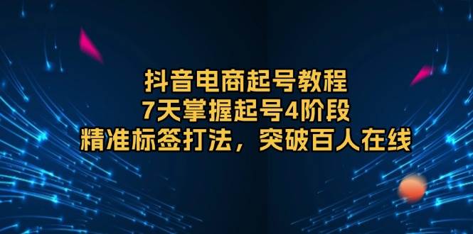 抖音电商起号教程，7天掌握起号4阶段，精准标签打法，突破百人在线_免费分享网络创业,副业,信息差项目的老牌资源整合平台！金铲子项目