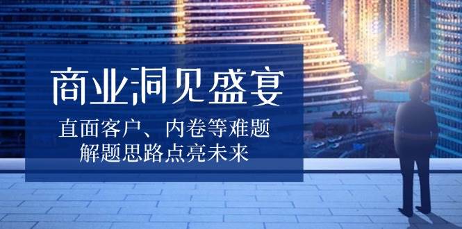 商业洞见盛宴，直面客户、内卷等难题，解题思路点亮未来_免费分享网络创业,副业,信息差项目的老牌资源整合平台！金铲子项目