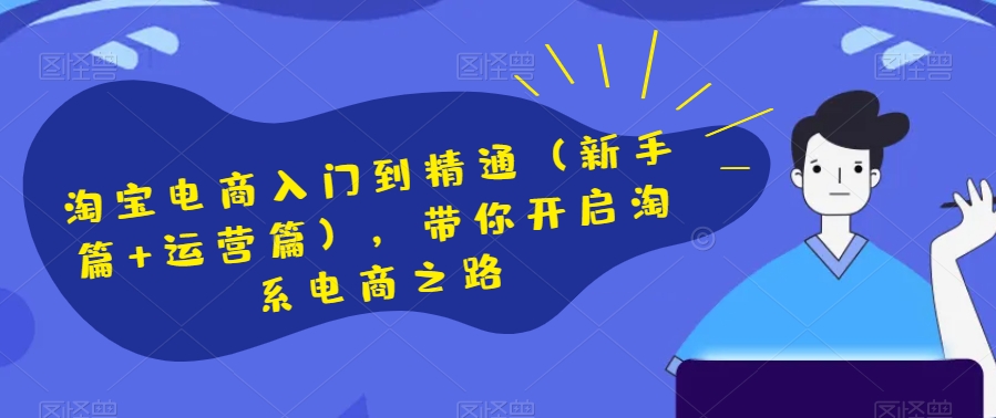 淘宝电商入门到精通（新手篇运营篇），带你开启淘系电商之路_免费分享网络创业,副业,信息差项目的老牌资源整合平台！金铲子项目