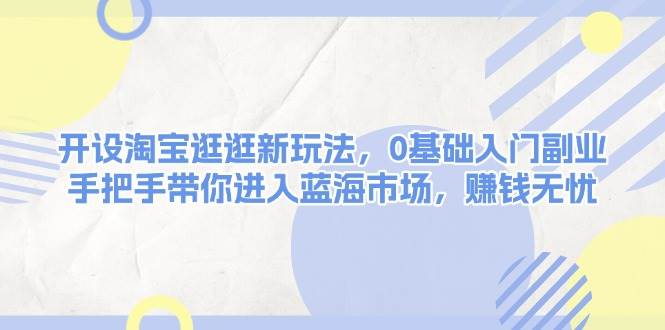 开设淘宝逛逛新玩法，0基础入门副业，手把手带你进入蓝海市场，赚钱无忧_免费分享网络创业,副业,信息差项目的老牌资源整合平台！金铲子项目