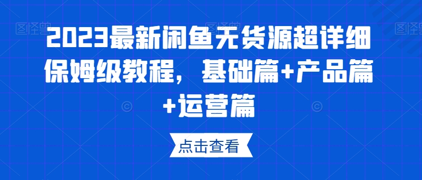 2023最新闲鱼无货源超详细保姆级教程，基础篇产品篇运营篇_免费分享网络创业,副业,信息差项目的老牌资源整合平台！金铲子项目