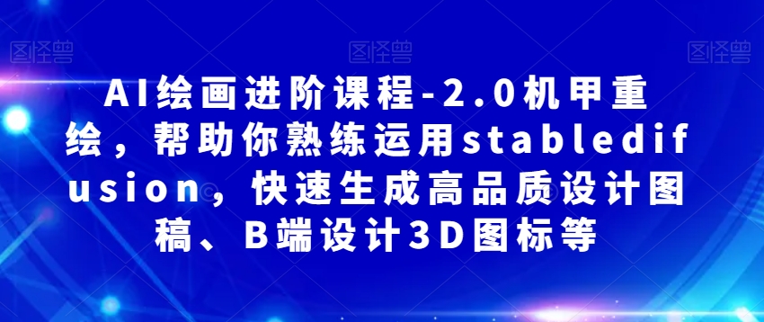 AI绘画进阶课程-2.0机甲重绘，帮助你熟练运用stabledifusion，快速生成高品质设计图稿、B端设计3D图标等_免费分享网络创业,副业,信息差项目的老牌资源整合平台！金铲子项目