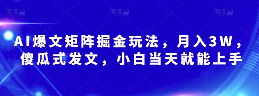 AI爆文矩阵掘金玩法傻瓜式发文，小白就能上手【揭秘】_免费分享网络创业,副业,信息差项目的老牌资源整合平台！金铲子项目