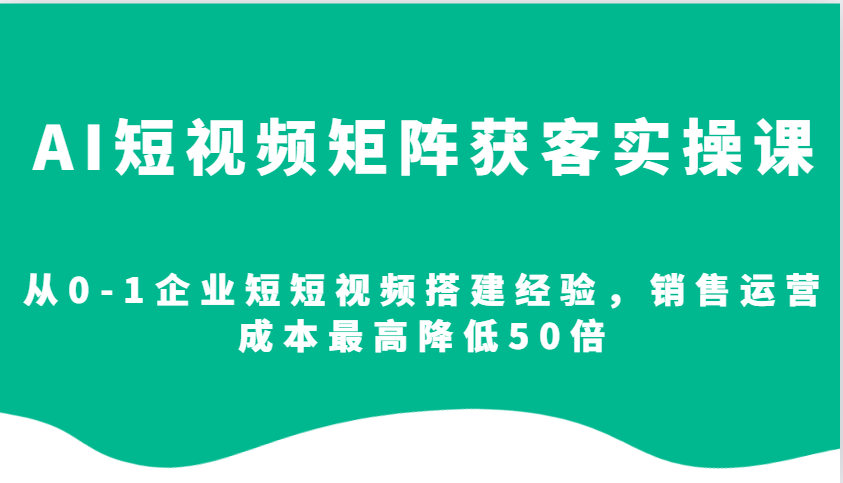 AI短视频矩阵获客实操课，从0-1企业短短视频搭建经验，销售运营成本最高降低50倍_免费分享网络创业,副业,信息差项目的老牌资源整合平台！金铲子项目