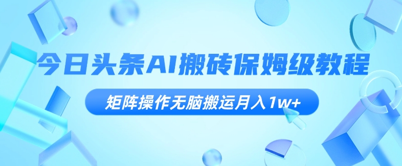 今日头条AI搬砖保姆级教程，矩阵操作无脑搬运【揭秘】_免费分享网络创业,副业,信息差项目的老牌资源整合平台！金铲子项目