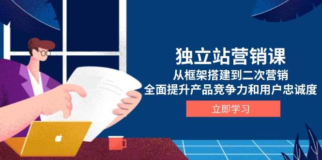 独立站营销课，从框架搭建到二次营销，全面提升产品竞争力和用户忠诚度_免费分享网络创业,副业,信息差项目的老牌资源整合平台！金铲子项目