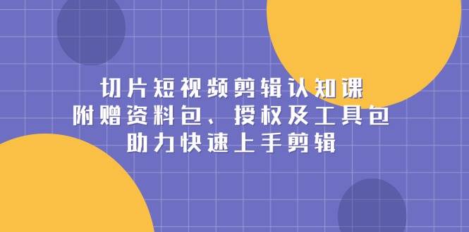 切片短视频剪辑认知课，附赠资料包、授权及工具包，助力快速上手剪辑_免费分享网络创业,副业,信息差项目的老牌资源整合平台！金铲子项目