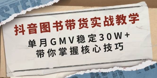 抖音图书带货实战教学，单月GMV稳定30W，带你掌握核心技巧_免费分享网络创业,副业,信息差项目的老牌资源整合平台！金铲子项目