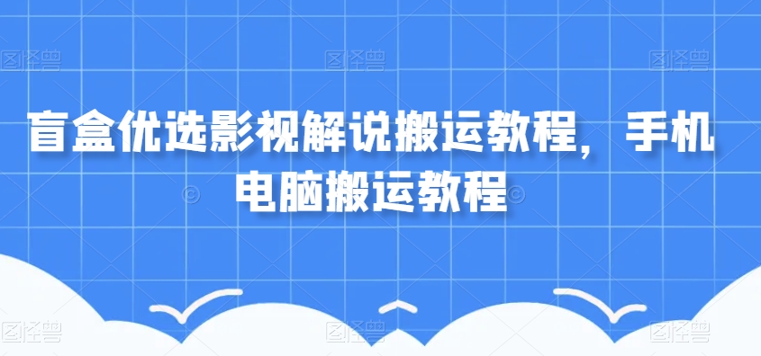 盲盒优选影视解说搬运教程，手机电脑搬运教程_免费分享网络创业,副业,信息差项目的老牌资源整合平台！金铲子项目