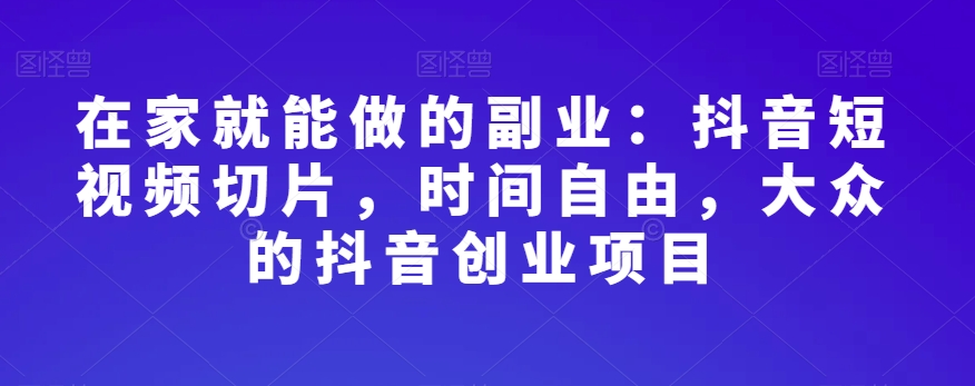 在家就能做的副业：抖音短视频切片，时间自由，大众的抖音创业项目_免费分享网络创业,副业,信息差项目的老牌资源整合平台！金铲子项目