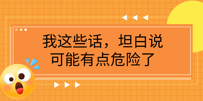 （7901期）某公众号付费文章《我这些话，坦白说，可能有点危险了》_免费分享网络创业,副业,信息差项目的老牌资源整合平台！金铲子项目