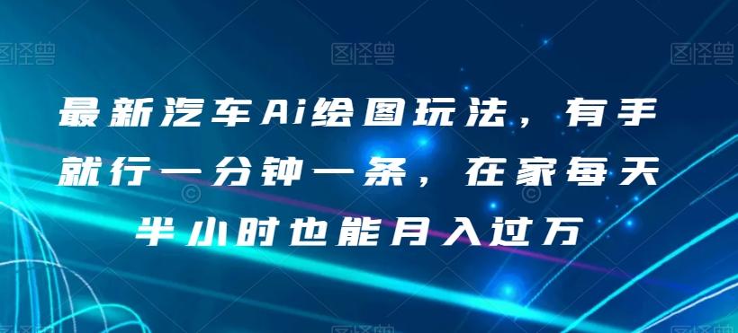 最新汽车Ai绘图玩法，有手就行一分钟一条，在家每天半小时也能【揭秘】_免费分享网络创业,副业,信息差项目的老牌资源整合平台！金铲子项目
