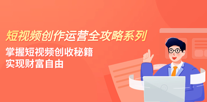 （7924期）短视频创作运营-全攻略系列，掌握短视频创收秘籍，实现财富自由（4节课）_免费分享网络创业,副业,信息差项目的老牌资源整合平台！金铲子项目