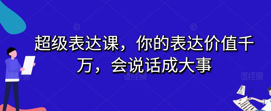 超级表达课，你的表达价值千万，会说话成大事_免费分享网络创业,副业,信息差项目的老牌资源整合平台！金铲子项目
