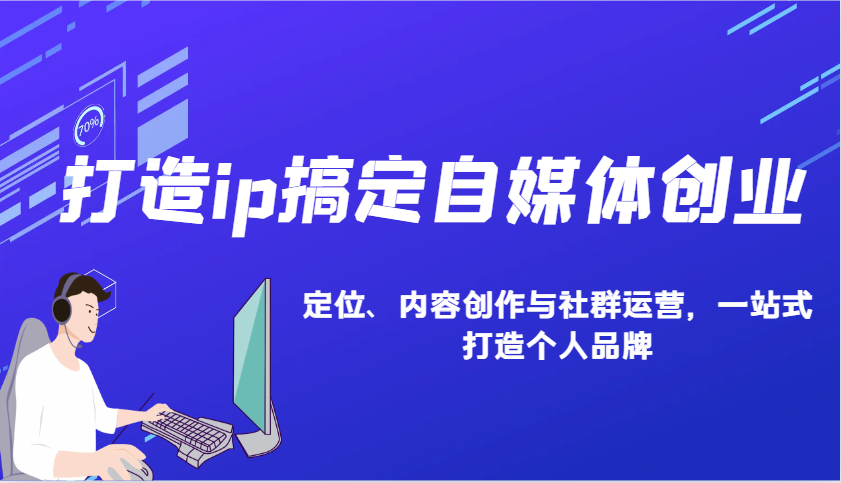 打造ip搞定自媒体创业：IP定位、内容创作与社群运营，一站式打造个人品牌_免费分享网络创业,副业,信息差项目的老牌资源整合平台！金铲子项目