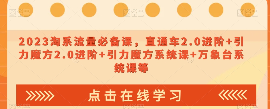 2023淘系流量必备课，直通车2.0进阶引力魔方2.0进阶引力魔方系统课万象台系统课等_免费分享网络创业,副业,信息差项目的老牌资源整合平台！金铲子项目