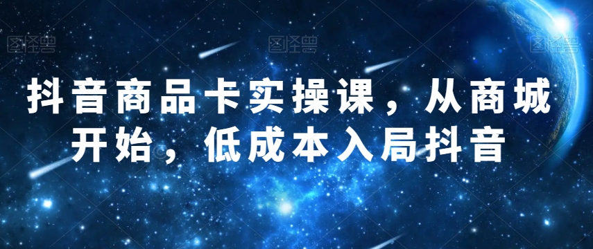 抖音商品卡实操课，从商城开始，入局抖音_免费分享网络创业,副业,信息差项目的老牌资源整合平台！金铲子项目