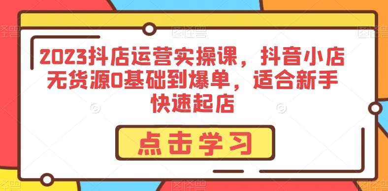 2023抖店运营实操课，抖音小店无货源0基础到爆单，适合新手快速起店_免费分享网络创业,副业,信息差项目的老牌资源整合平台！金铲子项目