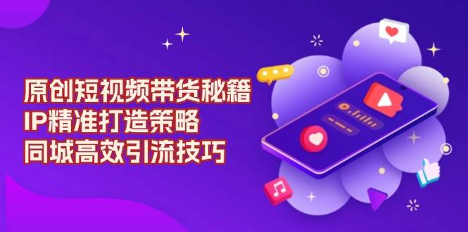 原创短视频带货秘籍，IP精准打造策略，同城高效引流技巧_免费分享网络创业,副业,信息差项目的老牌资源整合平台！金铲子项目