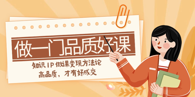 （7914期）如何做一门·品质好课，知识IP做课方法论，高品质，才有好成交（11节）_免费分享网络创业,副业,信息差项目的老牌资源整合平台！金铲子项目
