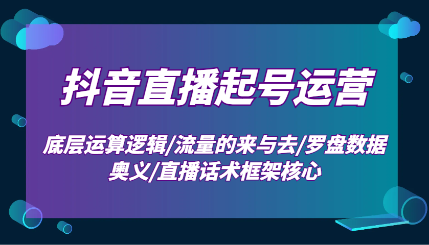 抖音直播起号运营：底层运算逻辑/流量的来与去/罗盘数据奥义/直播话术框架核心_免费分享网络创业,副业,信息差项目的老牌资源整合平台！金铲子项目
