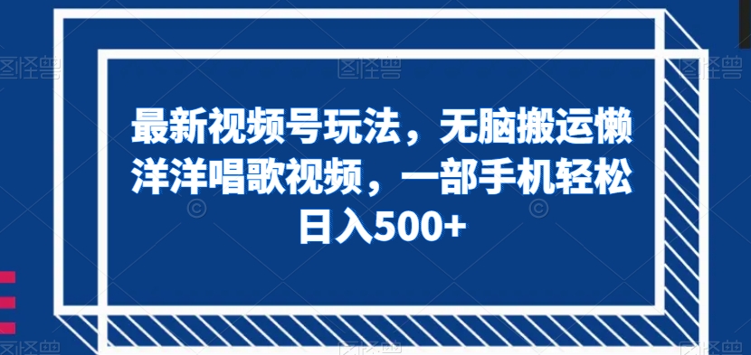 最新视频号玩法，无脑搬运懒洋洋唱歌视频，一部手机【揭秘】_免费分享网络创业,副业,信息差项目的老牌资源整合平台！金铲子项目