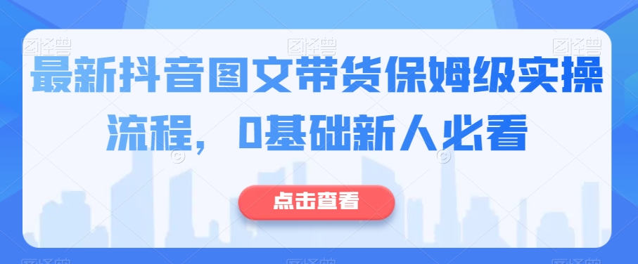 最新抖音图文带货保姆级实操流程，0基础新人必看_免费分享网络创业,副业,信息差项目的老牌资源整合平台！金铲子项目