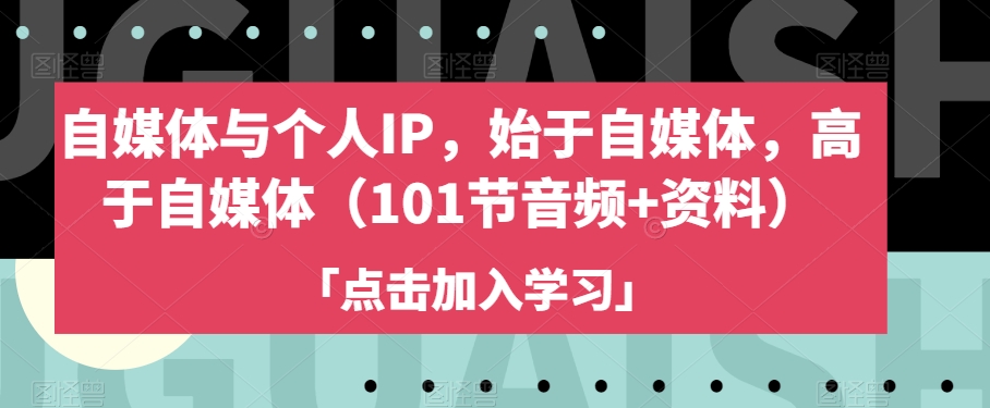 自媒体与个人IP，始于自媒体，高于自媒体（101节音频资料）_免费分享网络创业,副业,信息差项目的老牌资源整合平台！金铲子项目
