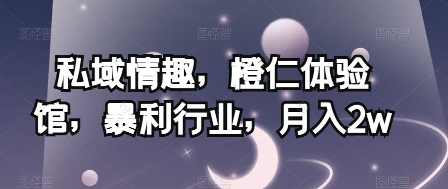 私域情趣，橙仁体验馆，暴利行业，【揭秘】_免费分享网络创业,副业,信息差项目的老牌资源整合平台！金铲子项目