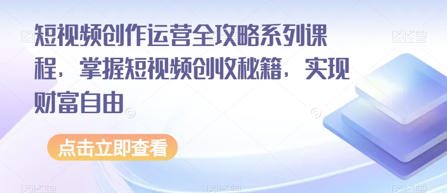 短视频创作运营全攻略系列课程，掌握短视频创收秘籍，实现财富自由_免费分享网络创业,副业,信息差项目的老牌资源整合平台！金铲子项目