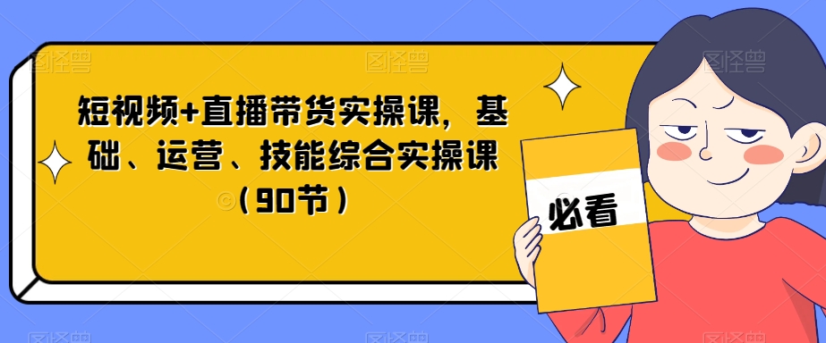 短视频直播带货实操课，基础、运营、技能综合实操课（90节）_免费分享网络创业,副业,信息差项目的老牌资源整合平台！金铲子项目
