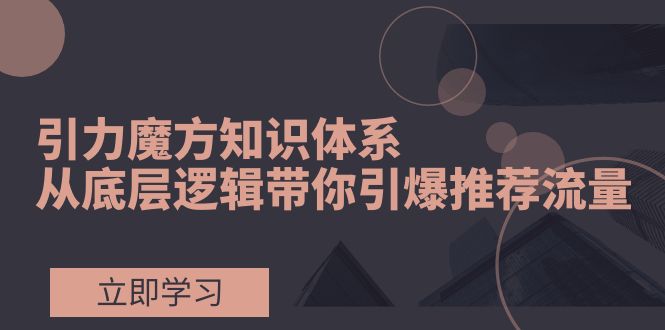 （7950期）引力魔方知识体系，从底层逻辑带你引爆荐推流量_免费分享网络创业,副业,信息差项目的老牌资源整合平台！金铲子项目