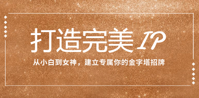 （7948期）打造完美IP：从小白到女神，建立专属你的金字塔招牌（15节课）_免费分享网络创业,副业,信息差项目的老牌资源整合平台！金铲子项目