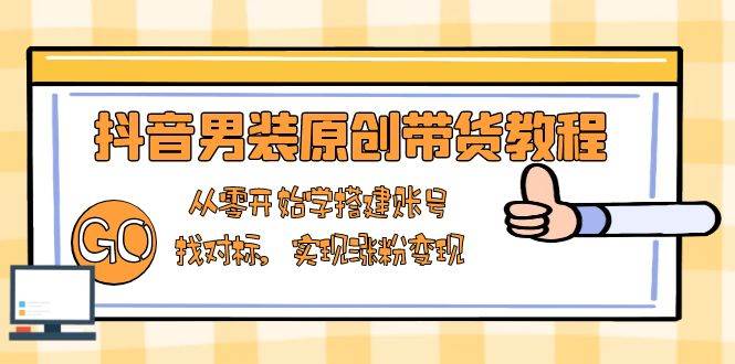 抖音男装原创带货教程：从零开始学搭建账号，找对标，实现涨粉_免费分享网络创业,副业,信息差项目的老牌资源整合平台！金铲子项目