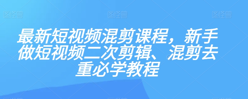 最新短视频混剪课程，新手做短视频二次剪辑、混剪去重必学教程_免费分享网络创业,副业,信息差项目的老牌资源整合平台！金铲子项目