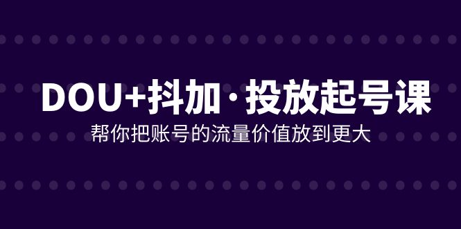 （7985期）DOU抖加投放起号课，帮你把账号的流量价值放到更大（21节课）_免费分享网络创业,副业,信息差项目的老牌资源整合平台！金铲子项目