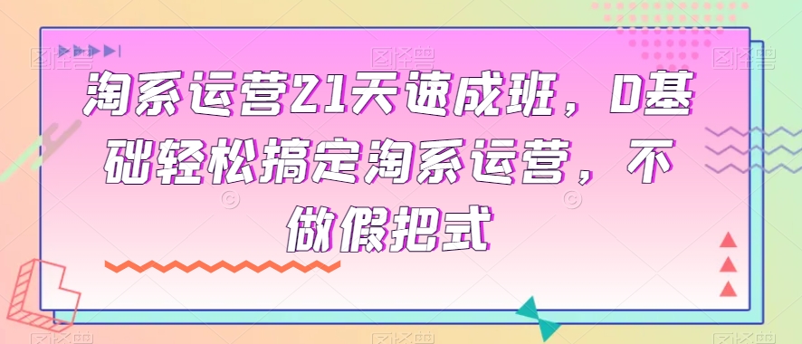 淘系运营21天速成班，0基础搞定淘系运营，不做假把式_免费分享网络创业,副业,信息差项目的老牌资源整合平台！金铲子项目